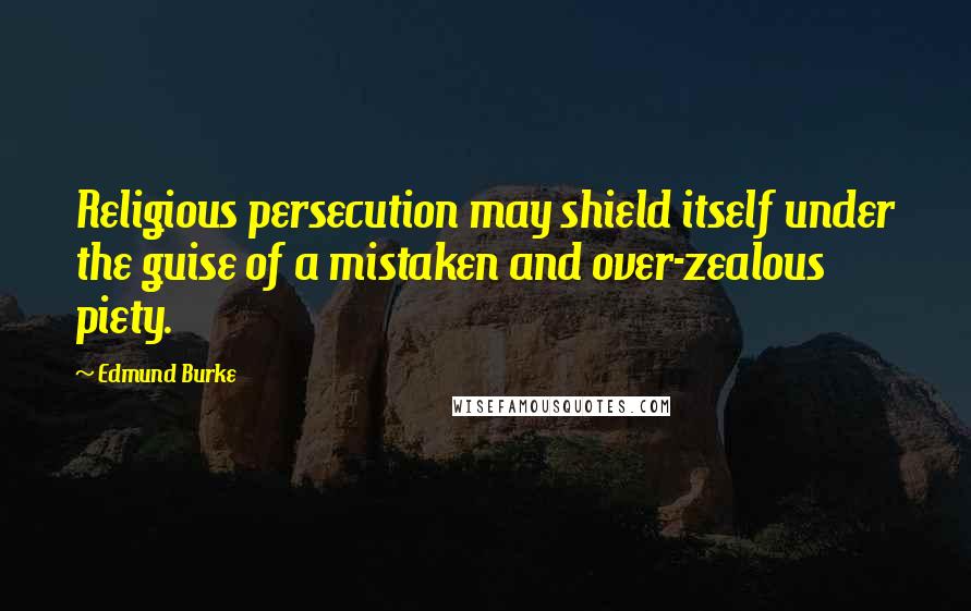 Edmund Burke Quotes: Religious persecution may shield itself under the guise of a mistaken and over-zealous piety.