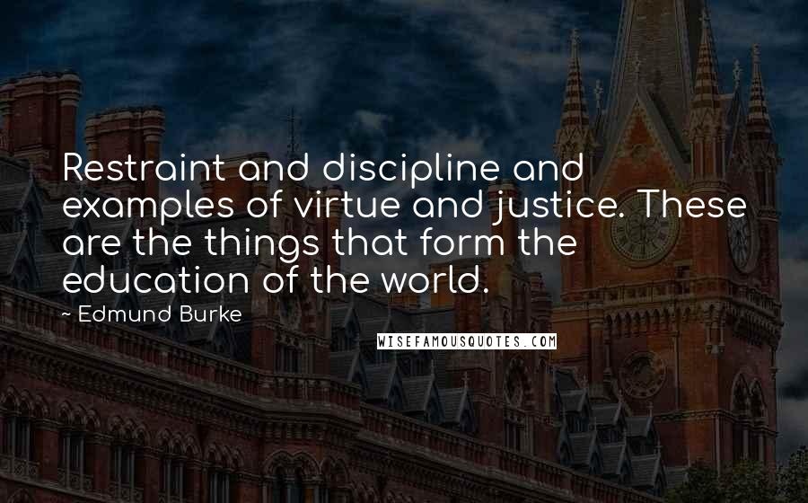 Edmund Burke Quotes: Restraint and discipline and examples of virtue and justice. These are the things that form the education of the world.
