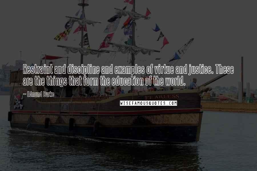 Edmund Burke Quotes: Restraint and discipline and examples of virtue and justice. These are the things that form the education of the world.