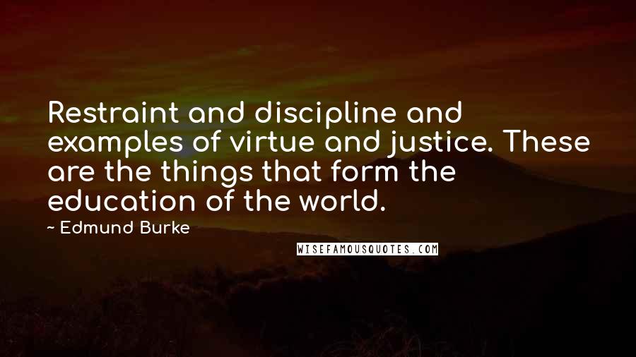 Edmund Burke Quotes: Restraint and discipline and examples of virtue and justice. These are the things that form the education of the world.