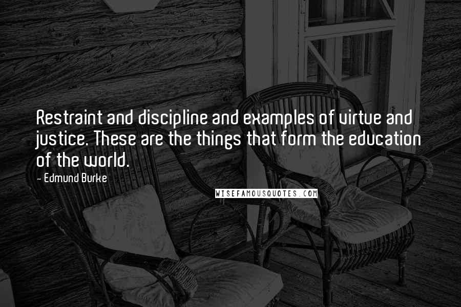 Edmund Burke Quotes: Restraint and discipline and examples of virtue and justice. These are the things that form the education of the world.