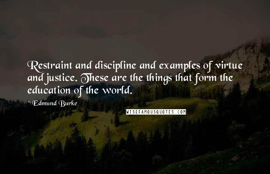 Edmund Burke Quotes: Restraint and discipline and examples of virtue and justice. These are the things that form the education of the world.