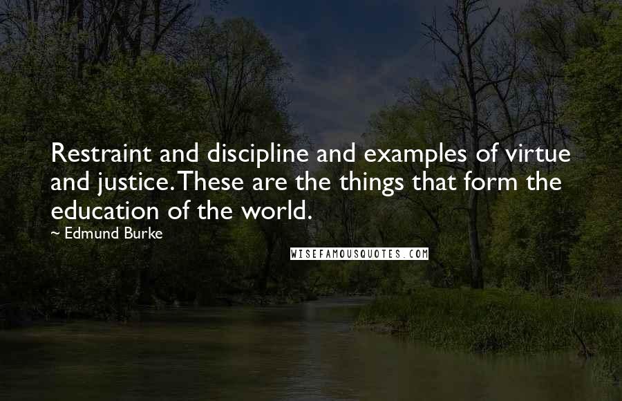 Edmund Burke Quotes: Restraint and discipline and examples of virtue and justice. These are the things that form the education of the world.