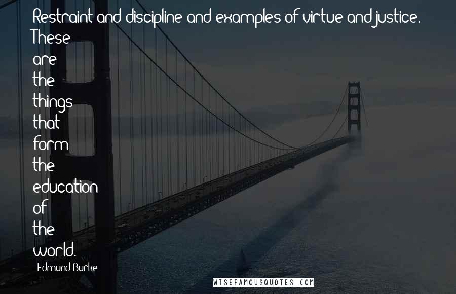 Edmund Burke Quotes: Restraint and discipline and examples of virtue and justice. These are the things that form the education of the world.