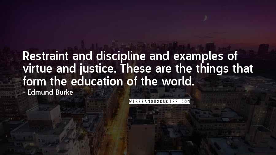 Edmund Burke Quotes: Restraint and discipline and examples of virtue and justice. These are the things that form the education of the world.