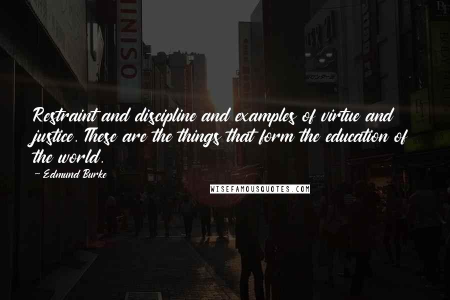 Edmund Burke Quotes: Restraint and discipline and examples of virtue and justice. These are the things that form the education of the world.