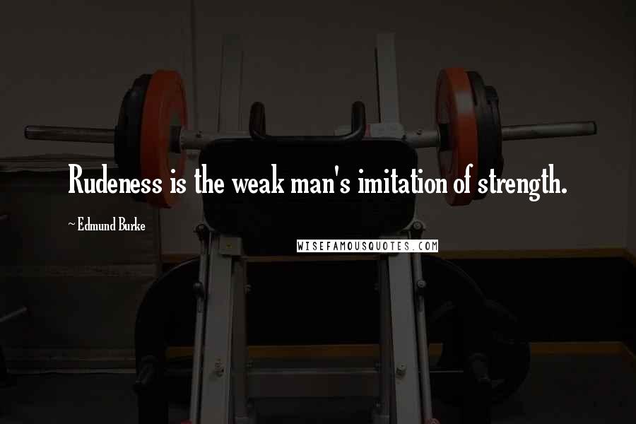 Edmund Burke Quotes: Rudeness is the weak man's imitation of strength.