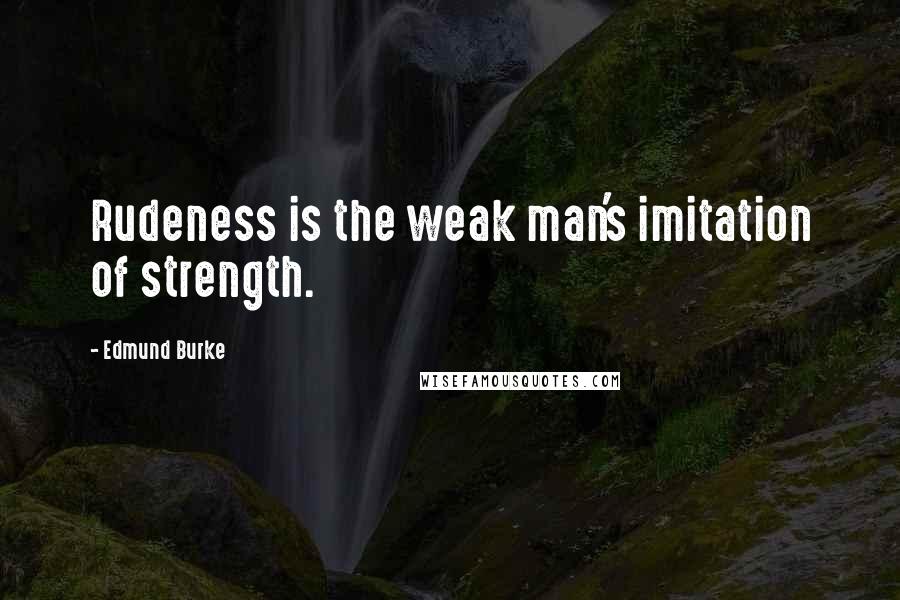 Edmund Burke Quotes: Rudeness is the weak man's imitation of strength.