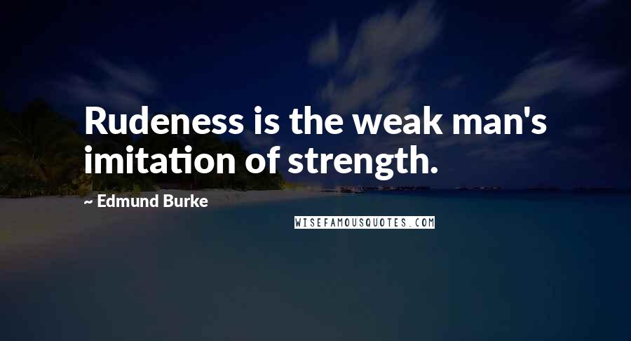 Edmund Burke Quotes: Rudeness is the weak man's imitation of strength.