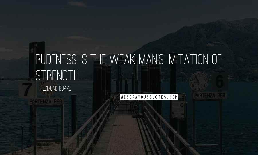 Edmund Burke Quotes: Rudeness is the weak man's imitation of strength.