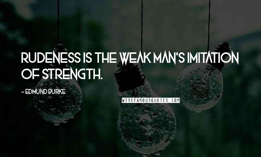 Edmund Burke Quotes: Rudeness is the weak man's imitation of strength.