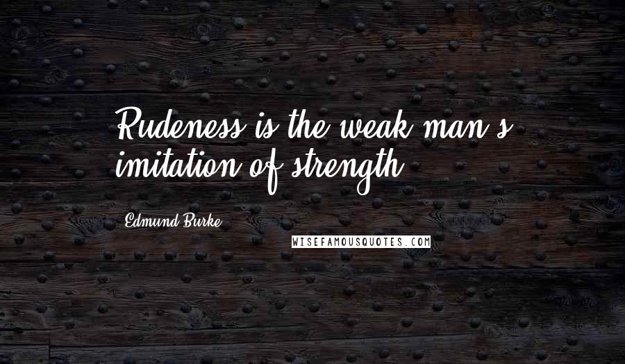 Edmund Burke Quotes: Rudeness is the weak man's imitation of strength.