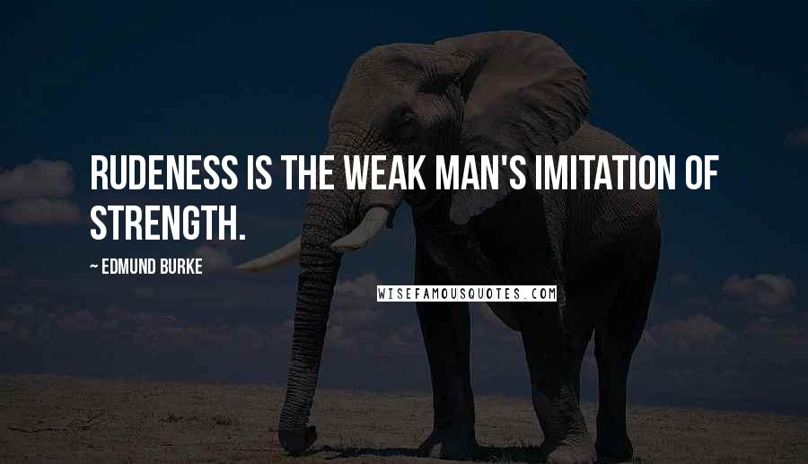 Edmund Burke Quotes: Rudeness is the weak man's imitation of strength.