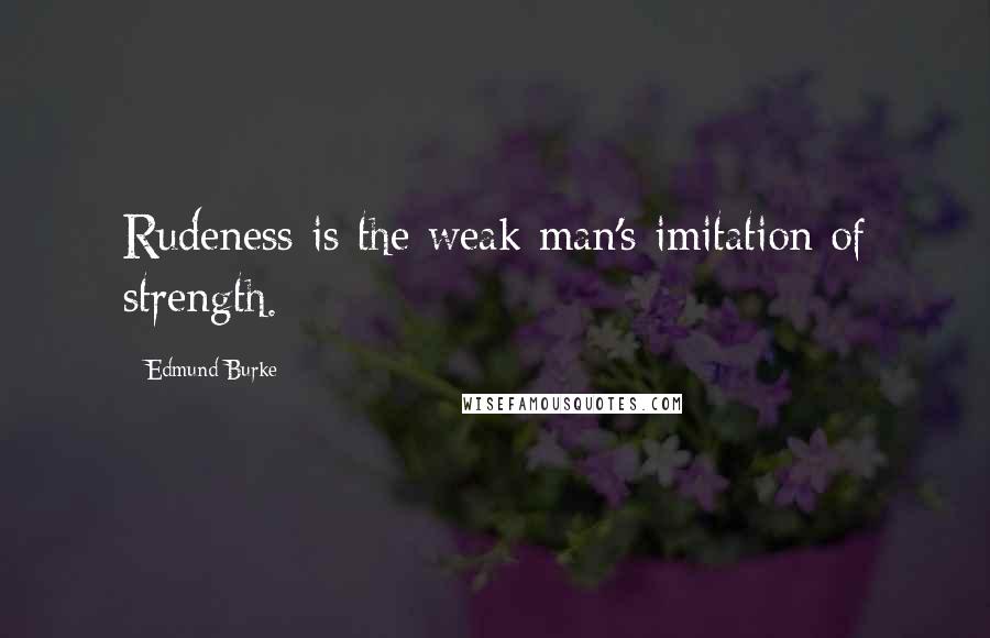 Edmund Burke Quotes: Rudeness is the weak man's imitation of strength.