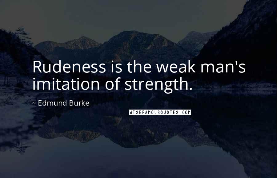 Edmund Burke Quotes: Rudeness is the weak man's imitation of strength.