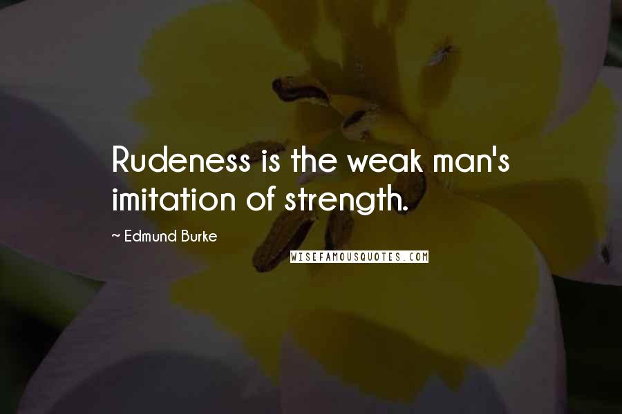Edmund Burke Quotes: Rudeness is the weak man's imitation of strength.