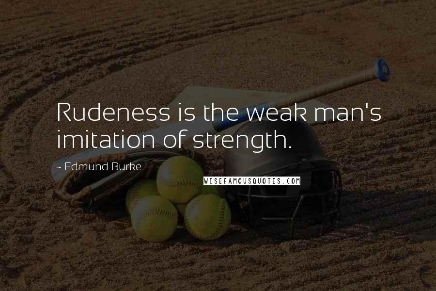 Edmund Burke Quotes: Rudeness is the weak man's imitation of strength.