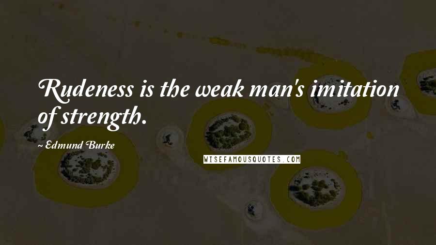 Edmund Burke Quotes: Rudeness is the weak man's imitation of strength.