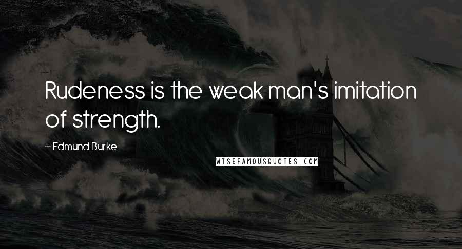 Edmund Burke Quotes: Rudeness is the weak man's imitation of strength.