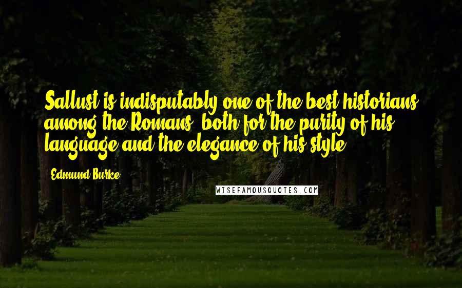 Edmund Burke Quotes: Sallust is indisputably one of the best historians among the Romans, both for the purity of his language and the elegance of his style.