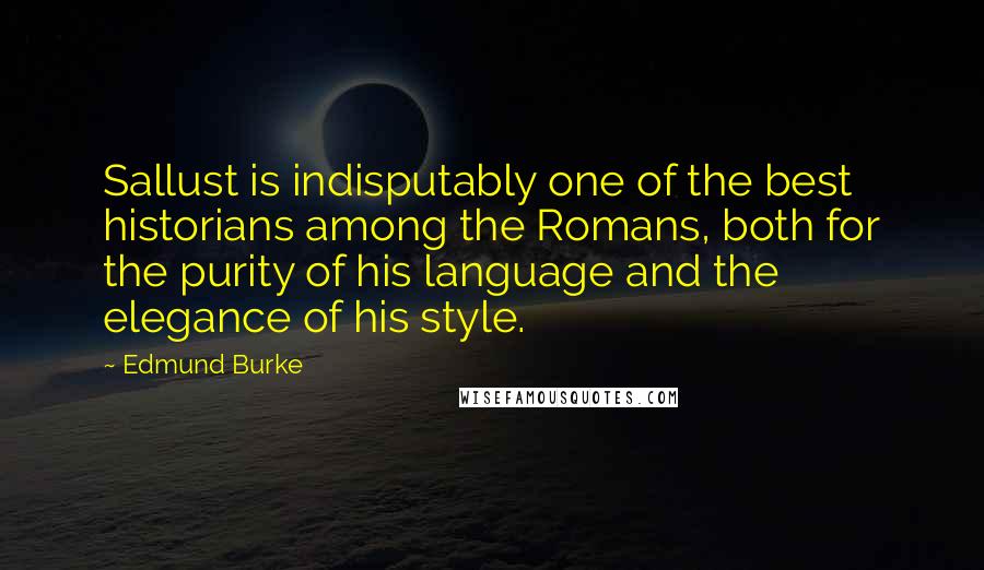 Edmund Burke Quotes: Sallust is indisputably one of the best historians among the Romans, both for the purity of his language and the elegance of his style.