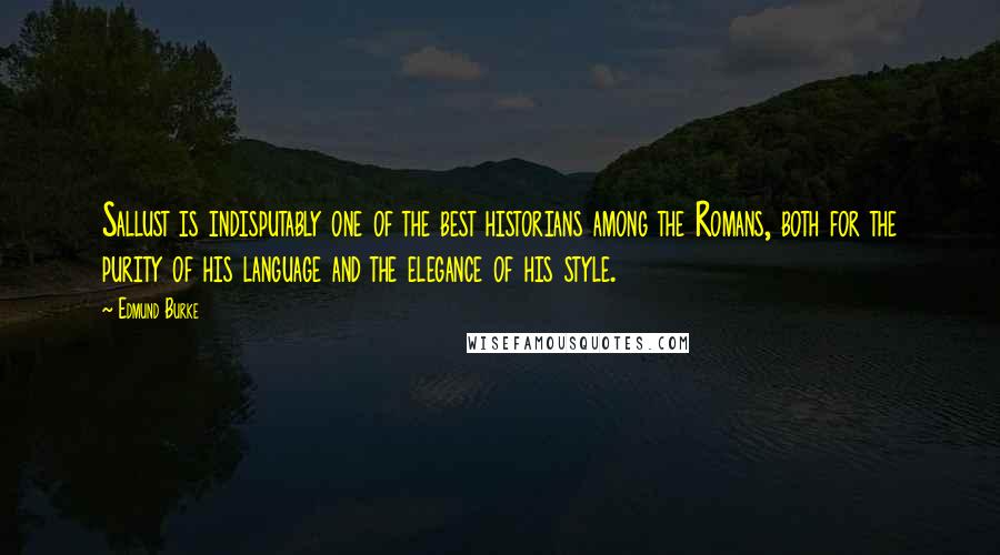 Edmund Burke Quotes: Sallust is indisputably one of the best historians among the Romans, both for the purity of his language and the elegance of his style.