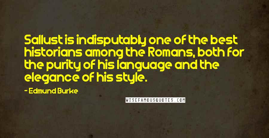 Edmund Burke Quotes: Sallust is indisputably one of the best historians among the Romans, both for the purity of his language and the elegance of his style.
