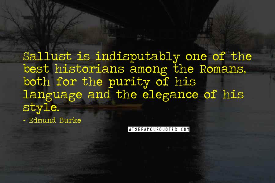 Edmund Burke Quotes: Sallust is indisputably one of the best historians among the Romans, both for the purity of his language and the elegance of his style.