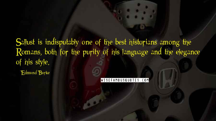 Edmund Burke Quotes: Sallust is indisputably one of the best historians among the Romans, both for the purity of his language and the elegance of his style.