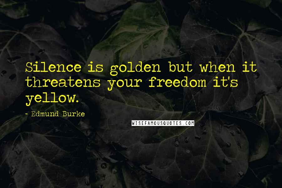 Edmund Burke Quotes: Silence is golden but when it threatens your freedom it's yellow.