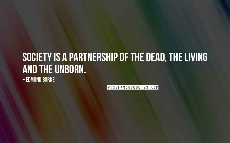 Edmund Burke Quotes: Society is a partnership of the dead, the living and the unborn.