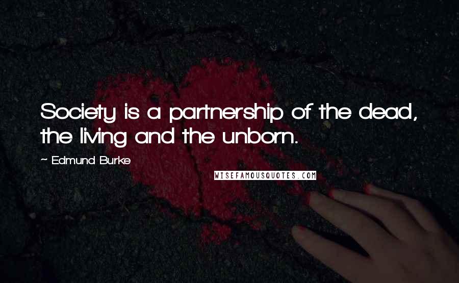 Edmund Burke Quotes: Society is a partnership of the dead, the living and the unborn.