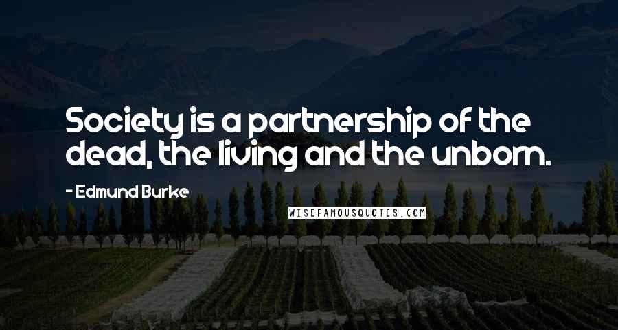 Edmund Burke Quotes: Society is a partnership of the dead, the living and the unborn.