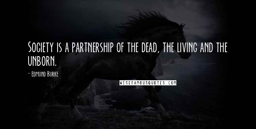 Edmund Burke Quotes: Society is a partnership of the dead, the living and the unborn.