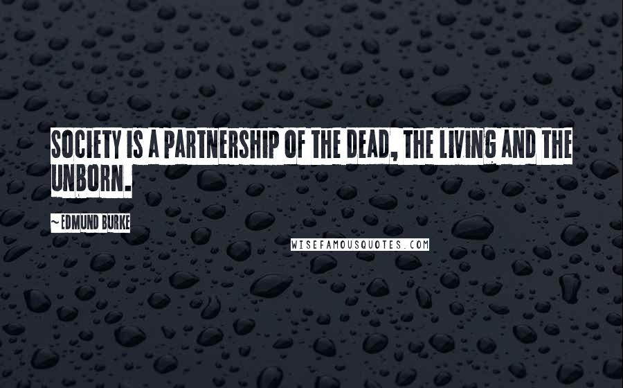 Edmund Burke Quotes: Society is a partnership of the dead, the living and the unborn.