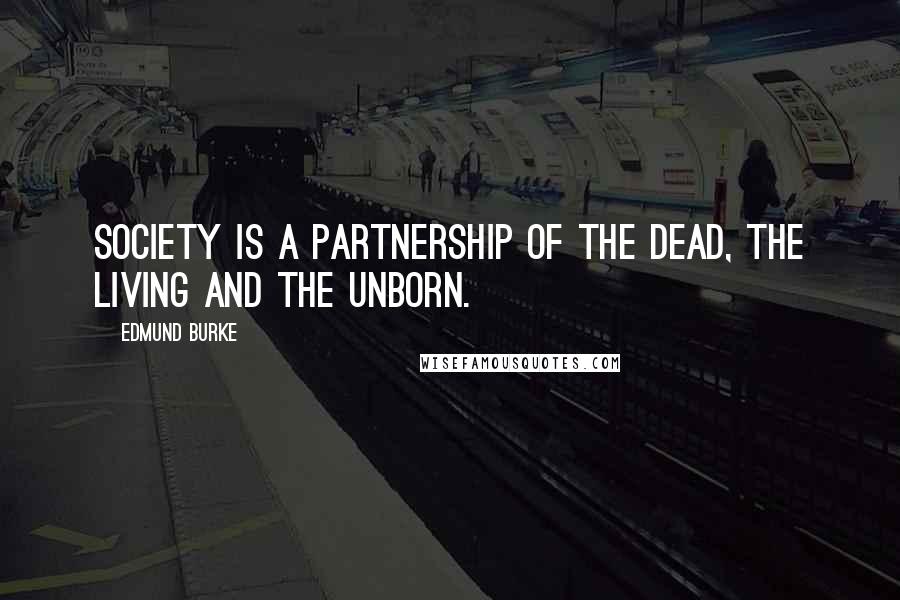 Edmund Burke Quotes: Society is a partnership of the dead, the living and the unborn.