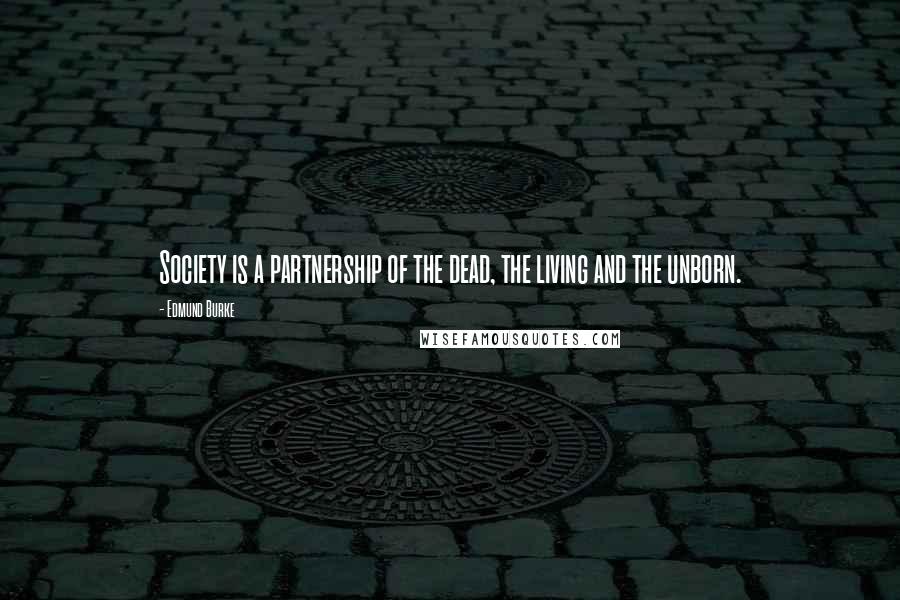 Edmund Burke Quotes: Society is a partnership of the dead, the living and the unborn.