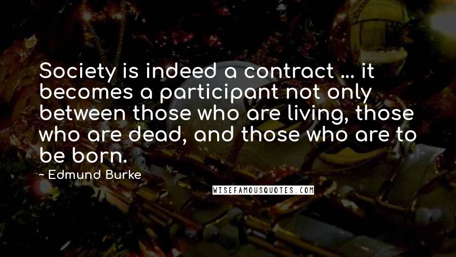 Edmund Burke Quotes: Society is indeed a contract ... it becomes a participant not only between those who are living, those who are dead, and those who are to be born.