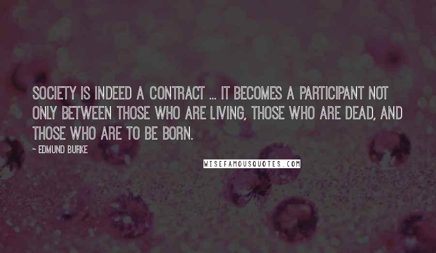 Edmund Burke Quotes: Society is indeed a contract ... it becomes a participant not only between those who are living, those who are dead, and those who are to be born.