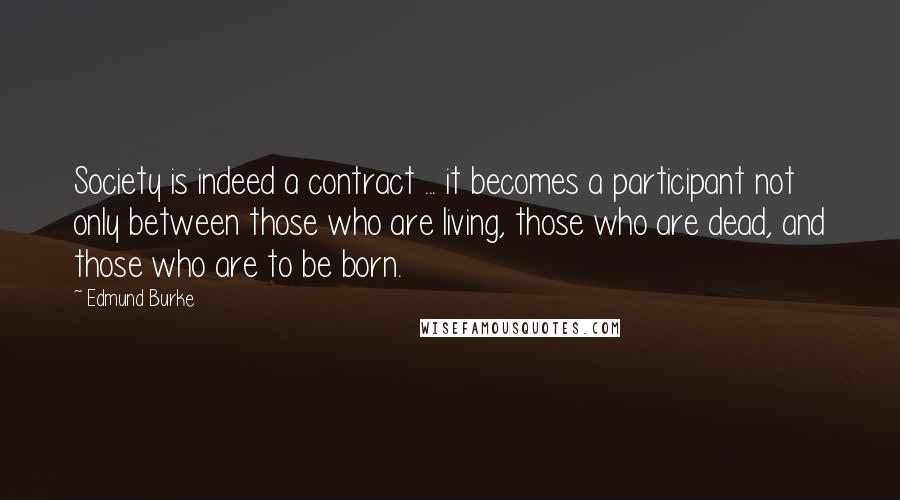 Edmund Burke Quotes: Society is indeed a contract ... it becomes a participant not only between those who are living, those who are dead, and those who are to be born.