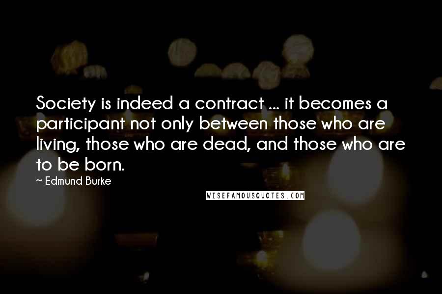 Edmund Burke Quotes: Society is indeed a contract ... it becomes a participant not only between those who are living, those who are dead, and those who are to be born.