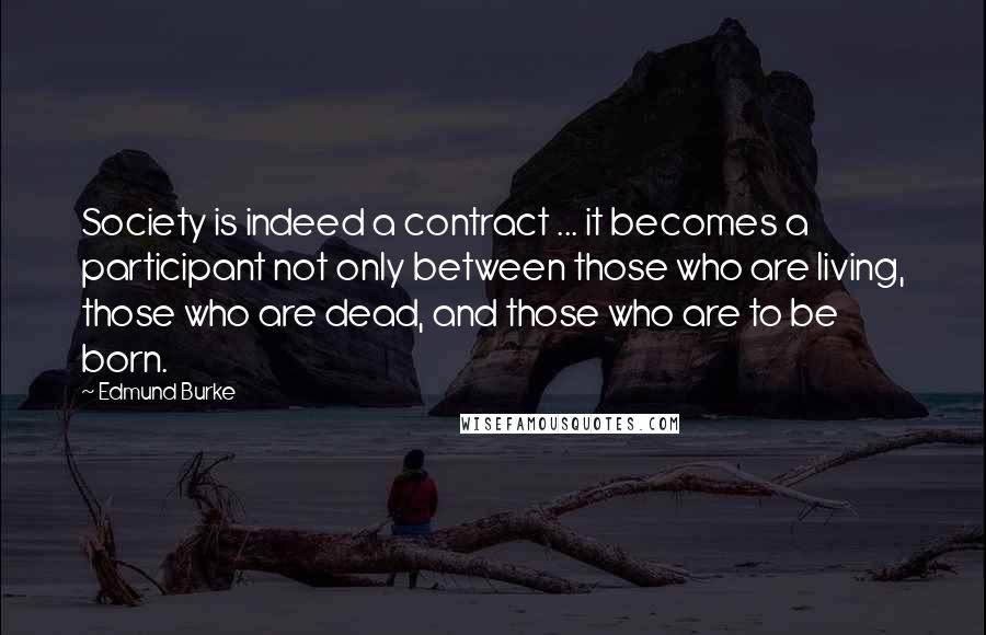 Edmund Burke Quotes: Society is indeed a contract ... it becomes a participant not only between those who are living, those who are dead, and those who are to be born.