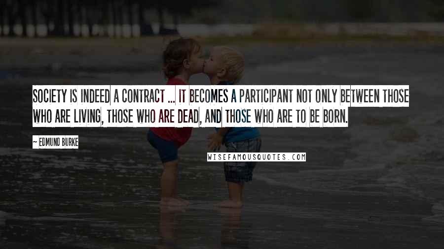 Edmund Burke Quotes: Society is indeed a contract ... it becomes a participant not only between those who are living, those who are dead, and those who are to be born.