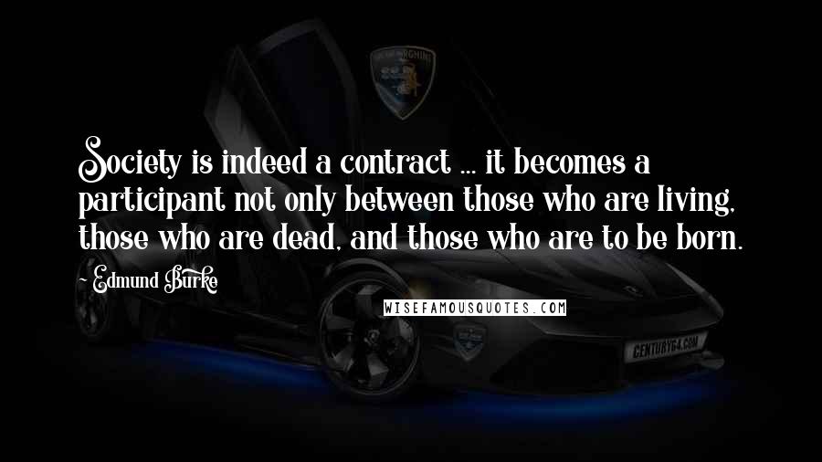 Edmund Burke Quotes: Society is indeed a contract ... it becomes a participant not only between those who are living, those who are dead, and those who are to be born.