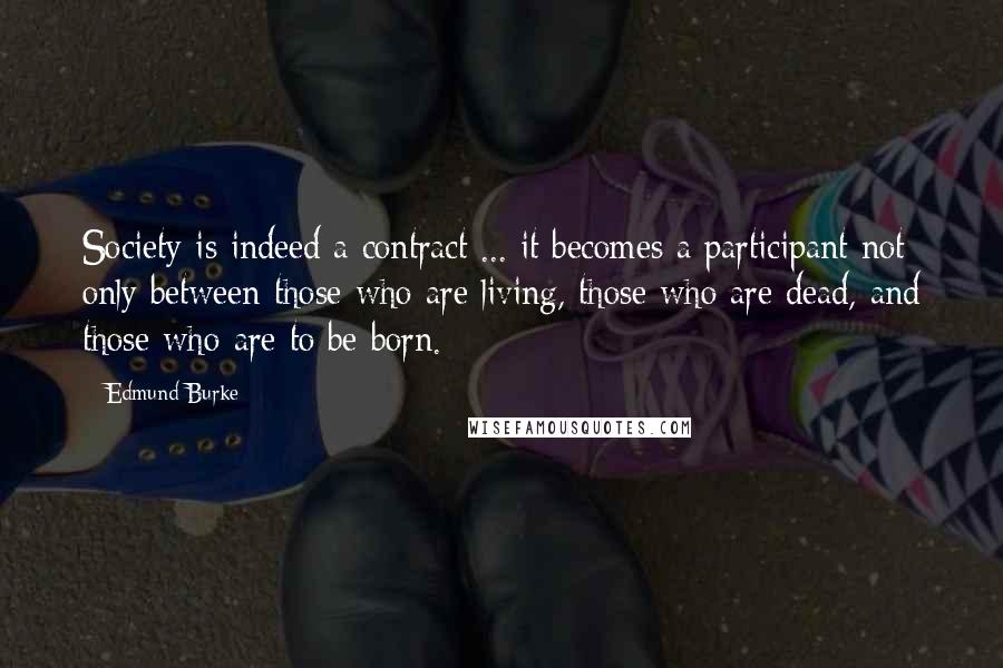 Edmund Burke Quotes: Society is indeed a contract ... it becomes a participant not only between those who are living, those who are dead, and those who are to be born.