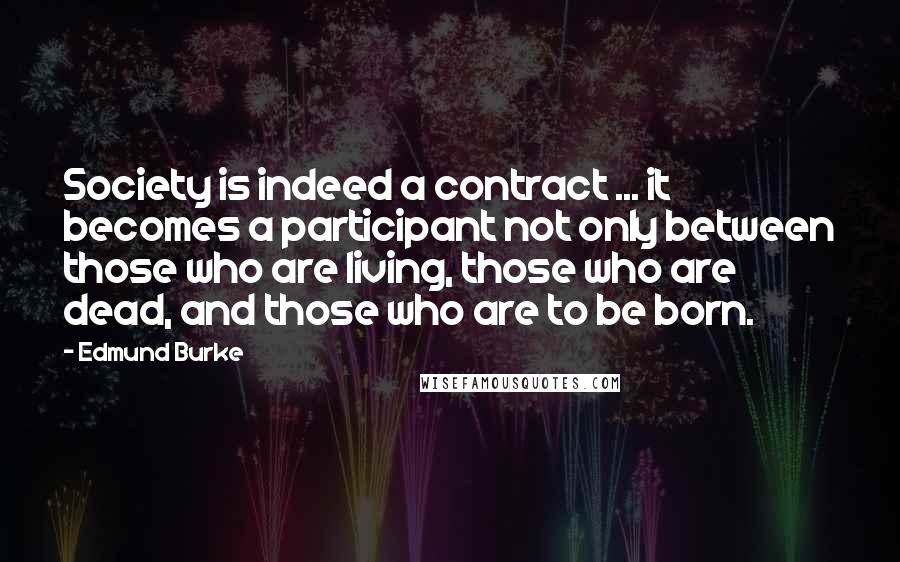 Edmund Burke Quotes: Society is indeed a contract ... it becomes a participant not only between those who are living, those who are dead, and those who are to be born.