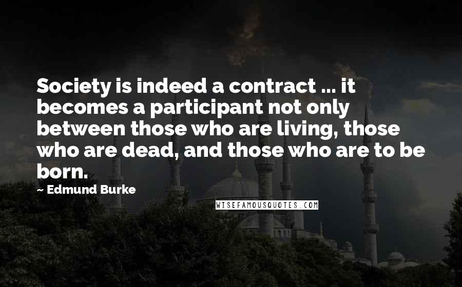 Edmund Burke Quotes: Society is indeed a contract ... it becomes a participant not only between those who are living, those who are dead, and those who are to be born.