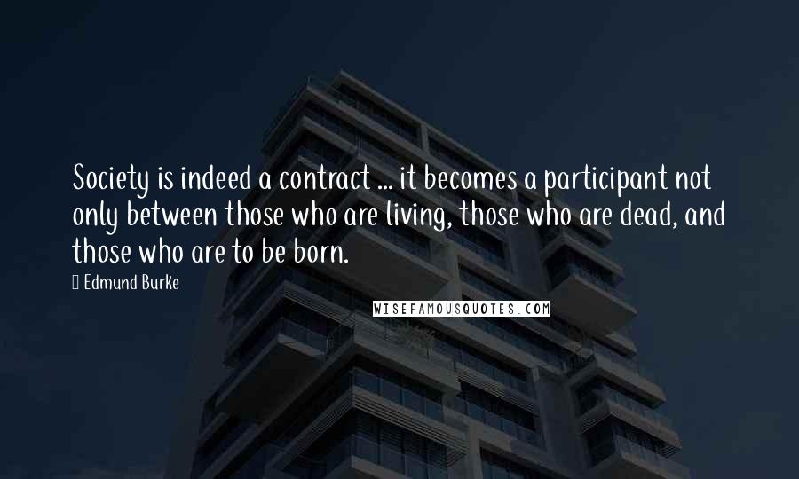 Edmund Burke Quotes: Society is indeed a contract ... it becomes a participant not only between those who are living, those who are dead, and those who are to be born.