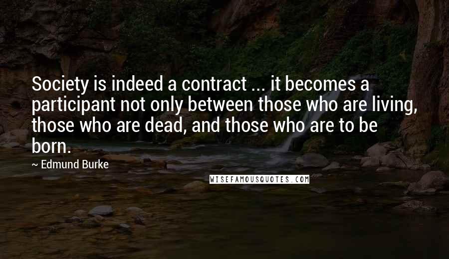 Edmund Burke Quotes: Society is indeed a contract ... it becomes a participant not only between those who are living, those who are dead, and those who are to be born.