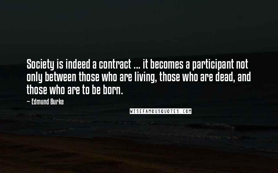 Edmund Burke Quotes: Society is indeed a contract ... it becomes a participant not only between those who are living, those who are dead, and those who are to be born.